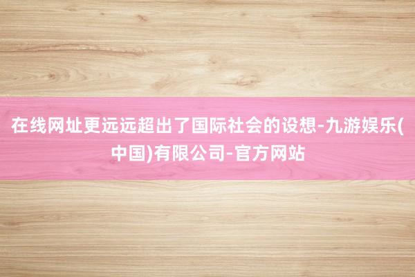 在线网址更远远超出了国际社会的设想-九游娱乐(中国)有限公司-官方网站