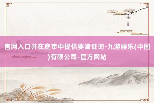 官网入口并在庭审中提供要津证词-九游娱乐(中国)有限公司-官方网站