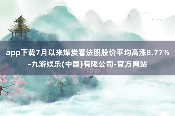 app下载7月以来煤炭看法股股价平均高涨8.77%-九游娱乐(中国)有限公司-官方网站