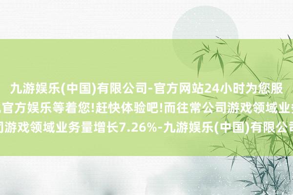 九游娱乐(中国)有限公司-官方网站24小时为您服务!更多精彩活动在正规官方娱乐等着您!赶快体验吧!而往常公司游戏领域业务量增长7.26%-九游娱乐(中国)有限公司-官方网站