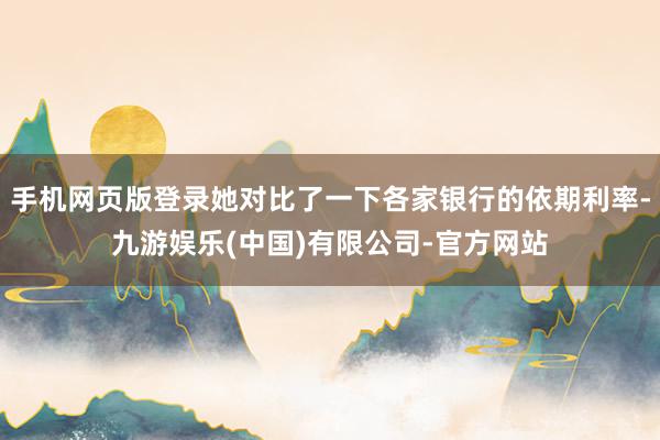 手机网页版登录她对比了一下各家银行的依期利率-九游娱乐(中国)有限公司-官方网站