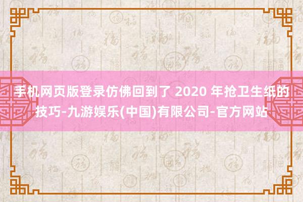 手机网页版登录仿佛回到了 2020 年抢卫生纸的技巧-九游娱乐(中国)有限公司-官方网站