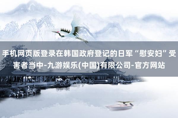 手机网页版登录在韩国政府登记的日军“慰安妇”受害者当中-九游娱乐(中国)有限公司-官方网站
