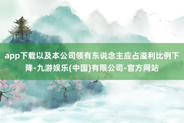 app下载以及本公司领有东说念主应占溢利比例下降-九游娱乐(中国)有限公司-官方网站