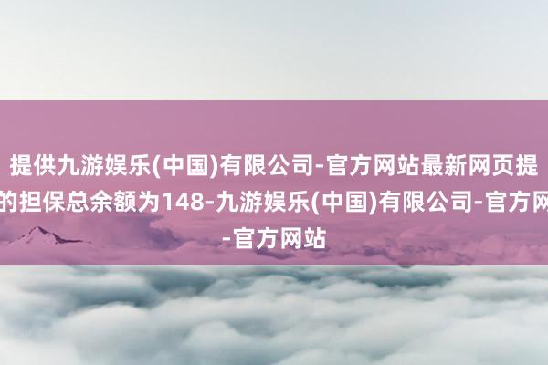 提供九游娱乐(中国)有限公司-官方网站最新网页提供的担保总余额为148-九游娱乐(中国)有限公司-官方网站