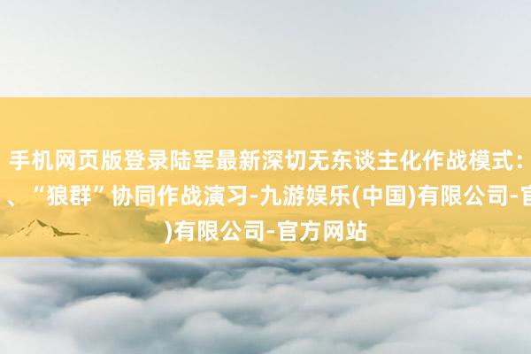 手机网页版登录陆军最新深切无东谈主化作战模式：“蜂群”、“狼群”协同作战演习-九游娱乐(中国)有限公司-官方网站