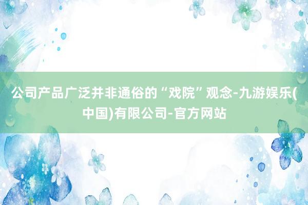 公司产品广泛并非通俗的“戏院”观念-九游娱乐(中国)有限公司-官方网站