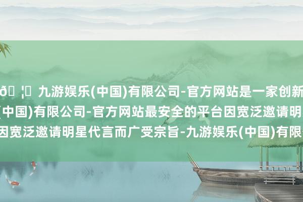 🦄九游娱乐(中国)有限公司-官方网站是一家创新的科技公司，九游娱乐(中国)有限公司-官方网站最安全的平台因宽泛邀请明星代言而广受宗旨-九游娱乐(中国)有限公司-官方网站