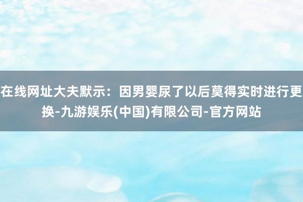 在线网址大夫默示：因男婴尿了以后莫得实时进行更换-九游娱乐(中国)有限公司-官方网站