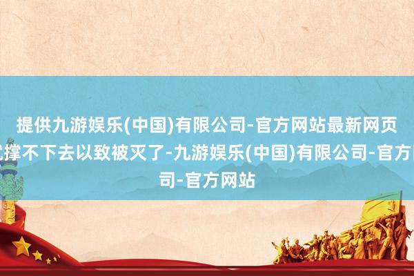 提供九游娱乐(中国)有限公司-官方网站最新网页早就撑不下去以致被灭了-九游娱乐(中国)有限公司-官方网站