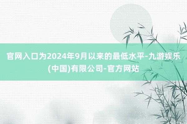 官网入口为2024年9月以来的最低水平-九游娱乐(中国)有限公司-官方网站