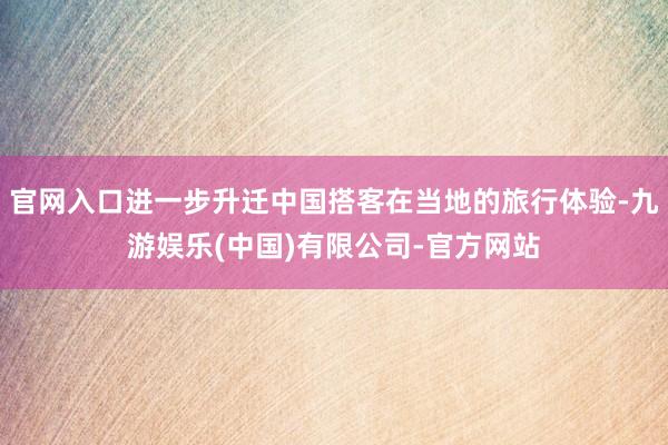 官网入口进一步升迁中国搭客在当地的旅行体验-九游娱乐(中国)有限公司-官方网站