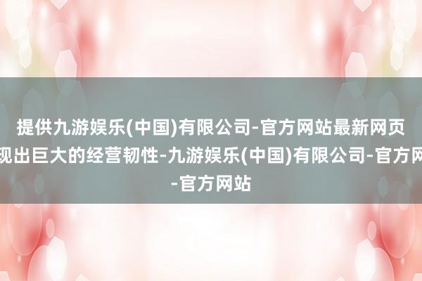 提供九游娱乐(中国)有限公司-官方网站最新网页展现出巨大的经营韧性-九游娱乐(中国)有限公司-官方网站