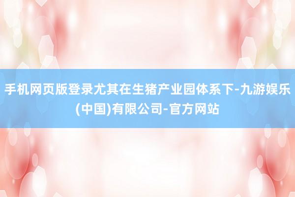 手机网页版登录尤其在生猪产业园体系下-九游娱乐(中国)有限公司-官方网站
