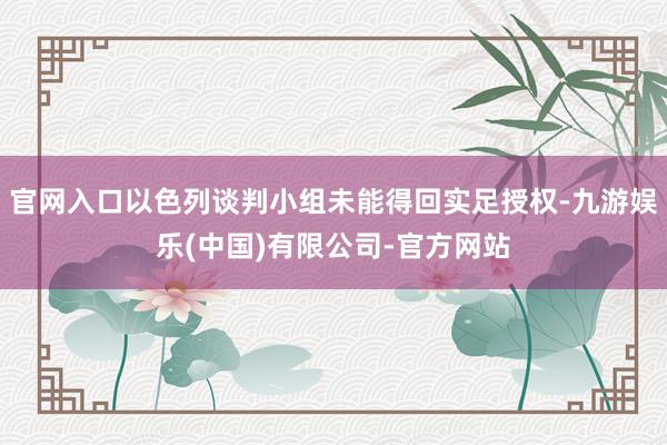 官网入口以色列谈判小组未能得回实足授权-九游娱乐(中国)有限公司-官方网站