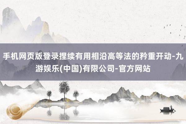 手机网页版登录捏续有用相沿高等法的矜重开动-九游娱乐(中国)有限公司-官方网站