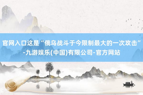 官网入口这是“俄乌战斗于今限制最大的一次攻击”-九游娱乐(中国)有限公司-官方网站