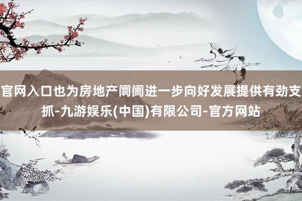 官网入口也为房地产阛阓进一步向好发展提供有劲支抓-九游娱乐(中国)有限公司-官方网站