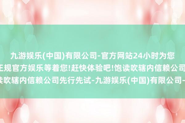 九游娱乐(中国)有限公司-官方网站24小时为您服务!更多精彩活动在正规官方娱乐等着您!赶快体验吧!饱读吹辖内信赖公司先行先试-九游娱乐(中国)有限公司-官方网站