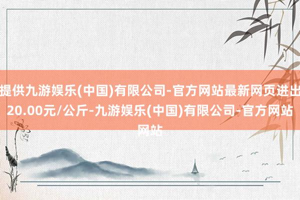 提供九游娱乐(中国)有限公司-官方网站最新网页进出20.00元/公斤-九游娱乐(中国)有限公司-官方网站
