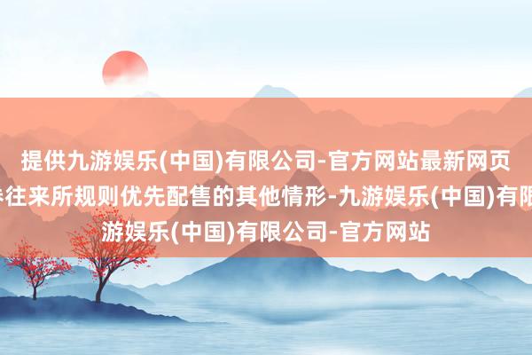 提供九游娱乐(中国)有限公司-官方网站最新网页同期明确由证券往来所规则优先配售的其他情形-九游娱乐(中国)有限公司-官方网站