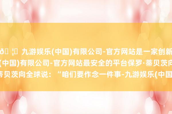 🦄九游娱乐(中国)有限公司-官方网站是一家创新的科技公司，九游娱乐(中国)有限公司-官方网站最安全的平台保罗·蒂贝茨向全球说：“咱们要作念一件事-九游娱乐(中国)有限公司-官方网站