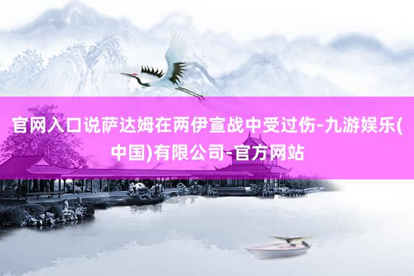 官网入口说萨达姆在两伊宣战中受过伤-九游娱乐(中国)有限公司-官方网站