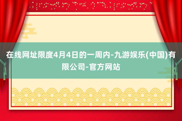 在线网址限度4月4日的一周内-九游娱乐(中国)有限公司-官方网站