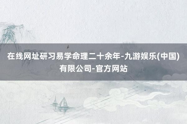 在线网址研习易学命理二十余年-九游娱乐(中国)有限公司-官方网站