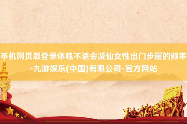 手机网页版登录体魄不适会减仙女性出门步履的频率-九游娱乐(中国)有限公司-官方网站