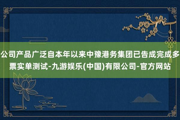 公司产品广泛自本年以来中豫港务集团已告成完成多票实单测试-九游娱乐(中国)有限公司-官方网站