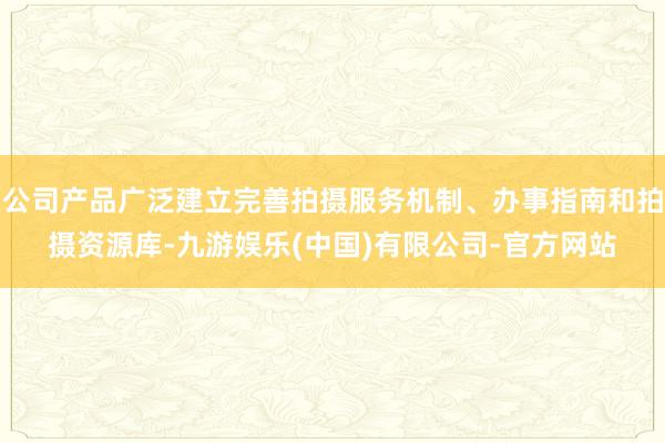 公司产品广泛建立完善拍摄服务机制、办事指南和拍摄资源库-九游娱乐(中国)有限公司-官方网站
