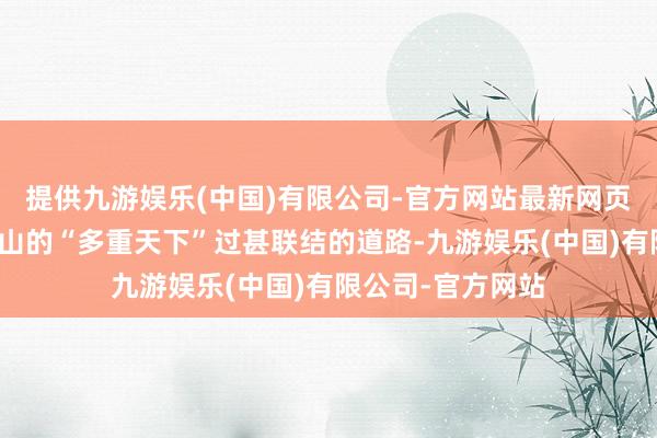 提供九游娱乐(中国)有限公司-官方网站最新网页神色了大理鸡足山的“多重天下”过甚联结的道路-九游娱乐(中国)有限公司-官方网站