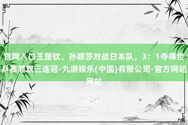 官网入口王楚钦、孙颖莎对战日本队，3：1夺得世乒赛混双三连冠-九游娱乐(中国)有限公司-官方网站