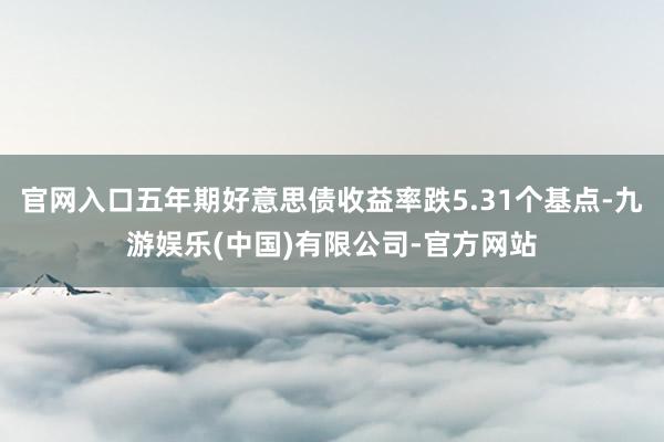 官网入口五年期好意思债收益率跌5.31个基点-九游娱乐(中国)有限公司-官方网站