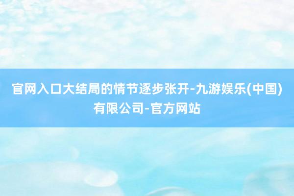 官网入口大结局的情节逐步张开-九游娱乐(中国)有限公司-官方网站