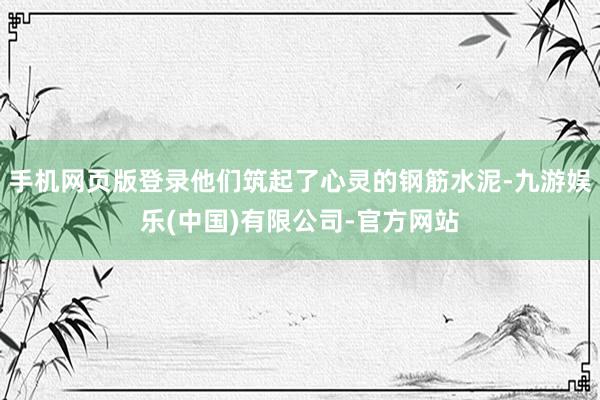 手机网页版登录他们筑起了心灵的钢筋水泥-九游娱乐(中国)有限公司-官方网站