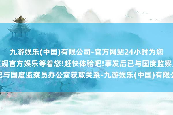九游娱乐(中国)有限公司-官方网站24小时为您服务!更多精彩活动在正规官方娱乐等着您!赶快体验吧!事发后已与国度监察员办公室获取关系-九游娱乐(中国)有限公司-官方网站