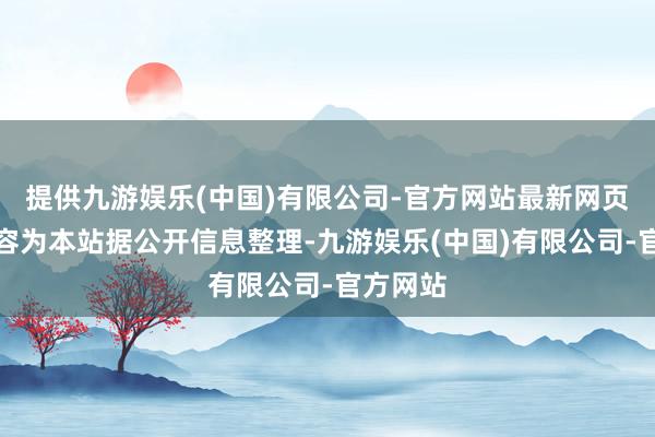 提供九游娱乐(中国)有限公司-官方网站最新网页以上内容为本站据公开信息整理-九游娱乐(中国)有限公司-官方网站
