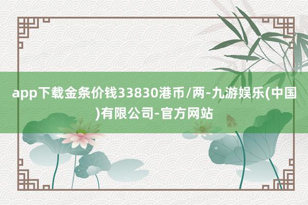 app下载金条价钱33830港币/两-九游娱乐(中国)有限公司-官方网站