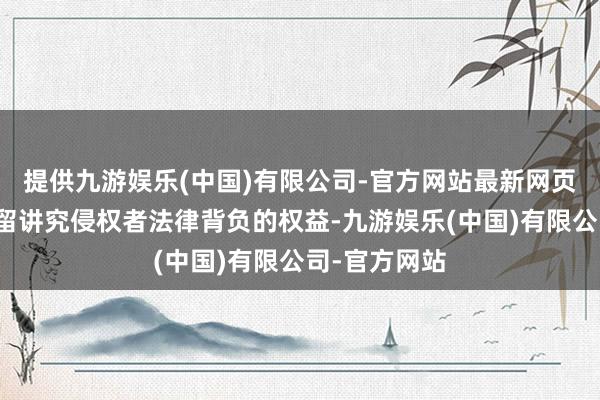 提供九游娱乐(中国)有限公司-官方网站最新网页第一财经保留讲究侵权者法律背负的权益-九游娱乐(中国)有限公司-官方网站