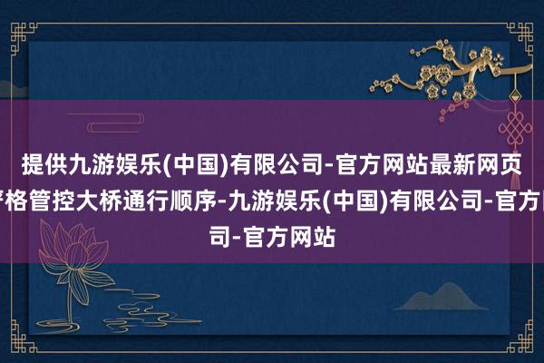 提供九游娱乐(中国)有限公司-官方网站最新网页为严格管控大桥通行顺序-九游娱乐(中国)有限公司-官方网站