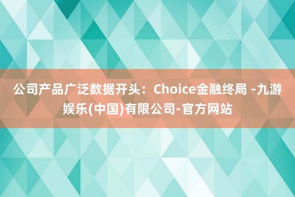 公司产品广泛数据开头：Choice金融终局 -九游娱乐(中国)有限公司-官方网站