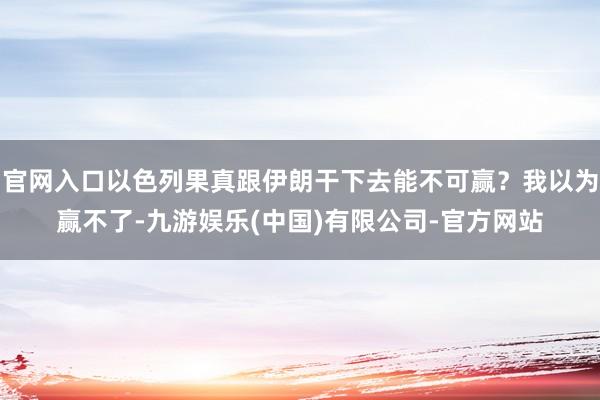 官网入口以色列果真跟伊朗干下去能不可赢？我以为赢不了-九游娱乐(中国)有限公司-官方网站