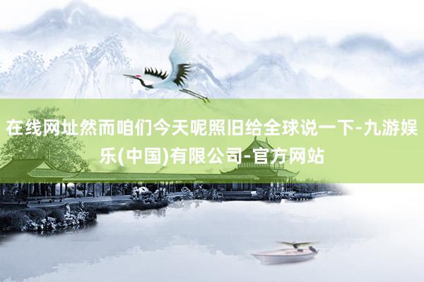 在线网址然而咱们今天呢照旧给全球说一下-九游娱乐(中国)有限公司-官方网站