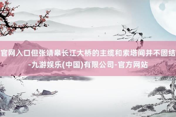 官网入口但张靖皋长江大桥的主缆和索塔间并不固结-九游娱乐(中国)有限公司-官方网站