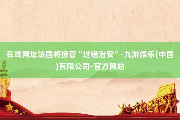 在线网址法国将接管“过错治安”-九游娱乐(中国)有限公司-官方网站