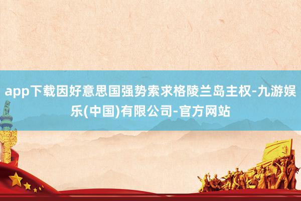 app下载因好意思国强势索求格陵兰岛主权-九游娱乐(中国)有限公司-官方网站