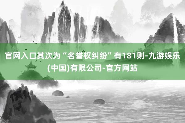 官网入口其次为“名誉权纠纷”有181则-九游娱乐(中国)有限公司-官方网站