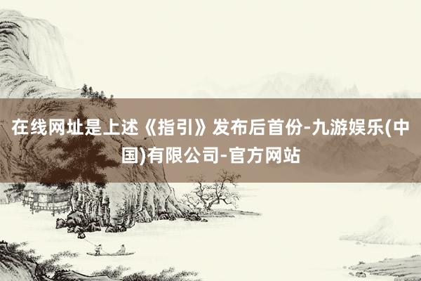在线网址是上述《指引》发布后首份-九游娱乐(中国)有限公司-官方网站